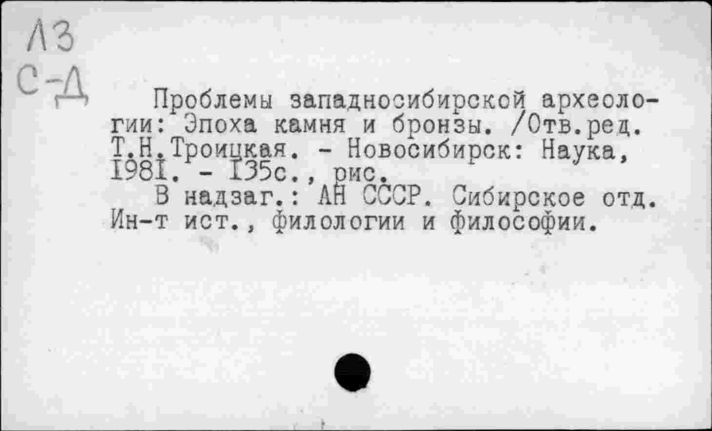 ﻿Проблемы западносибирской археологии: Эпоха камня и бронзы. /Отв.рец. Т.Н.Троицкая. - Новосибирск: Наука, 1981. - 135с., рис.
В надзаг.: АЙ СССР. Сибирское отд. Ин-т ист., филологии и философии.